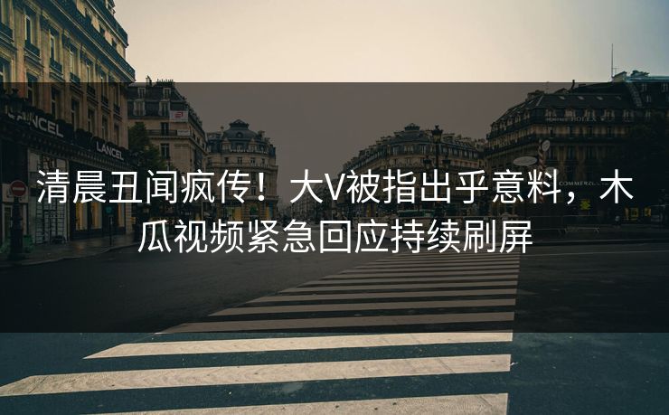 清晨丑闻疯传!大V被指出乎意料,木瓜视频紧急回应持续刷屏