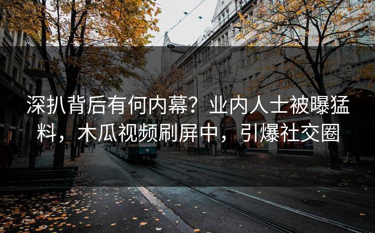 深扒背后有何内幕？业内人士被曝猛料，木瓜视频刷屏中，引爆社交圈