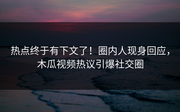 热点终于有下文了!圈内人现身回应,木瓜视频热议引爆社交圈