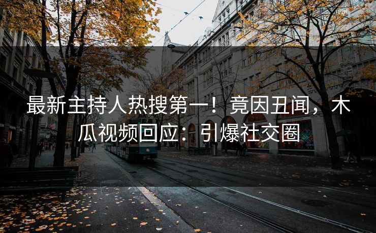 最新主持人热搜第一！竟因丑闻，木瓜视频回应：引爆社交圈