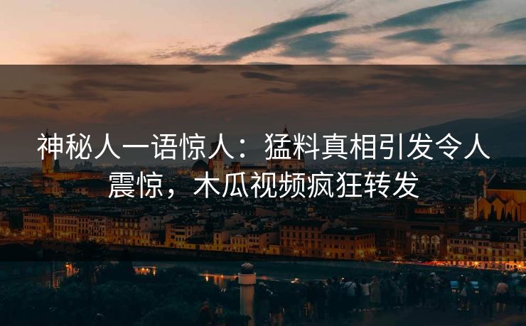 神秘人一语惊人:猛料真相引发令人震惊,木瓜视频疯狂转发