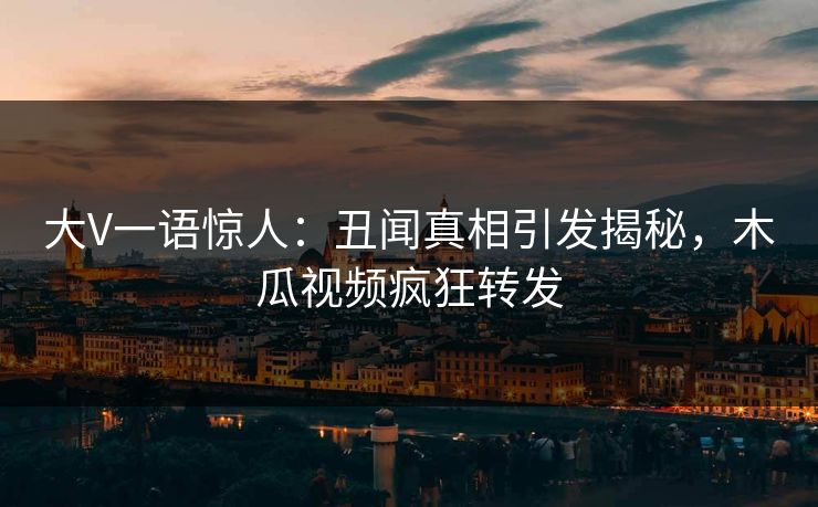 大V一语惊人:丑闻真相引发揭秘,木瓜视频疯狂转发
