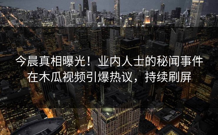 今晨真相曝光！业内人士的秘闻事件在木瓜视频引爆热议，持续刷屏