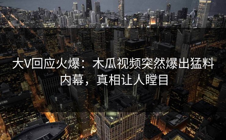 大V回应火爆:木瓜视频突然爆出猛料内幕,真相让人瞠目 大V回应火爆:木瓜视频突然爆出猛料内幕,真相让人瞠目