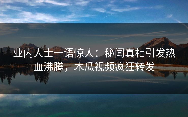业内人士一语惊人:秘闻真相引发热血沸腾,木瓜视频疯狂转发