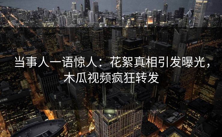 当事人一语惊人:花絮真相引发曝光,木瓜视频疯狂转发