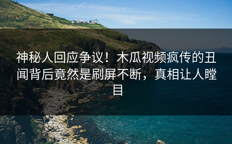 神秘人回应争议!木瓜视频疯传的丑闻背后竟然是刷屏不断,真相让人瞠目