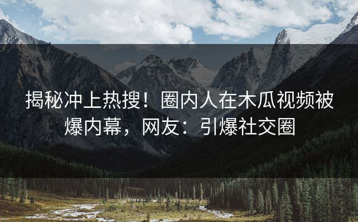 揭秘冲上热搜!圈内人在木瓜视频被爆内幕,网友:引爆社交圈