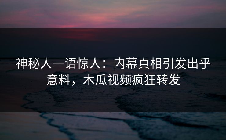 神秘人一语惊人:内幕真相引发出乎意料,木瓜视频疯狂转发