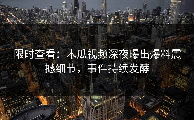 限时查看：木瓜视频深夜曝出爆料震撼细节，事件持续发酵