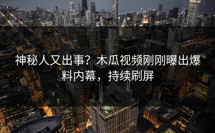 神秘人又出事?木瓜视频刚刚曝出爆料内幕,持续刷屏