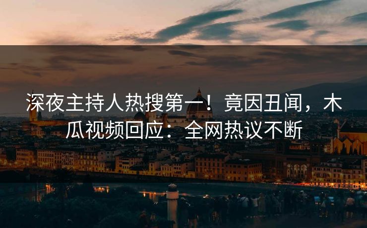 深夜主持人热搜第一！竟因丑闻，木瓜视频回应：全网热议不断