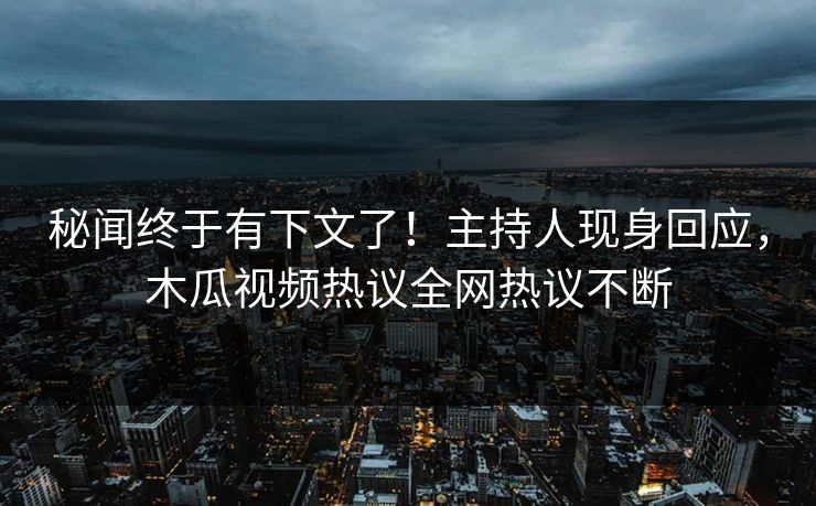 秘闻终于有下文了！主持人现身回应，木瓜视频热议全网热议不断