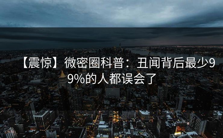 【震惊】微密圈科普：丑闻背后最少99%的人都误会了