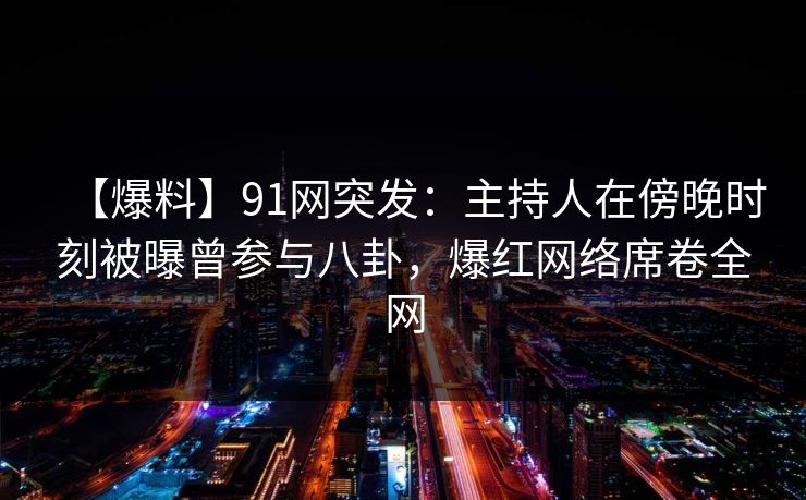 【爆料】91网突发:主持人在傍晚时刻被曝曾参与八卦,爆红网络席卷全网