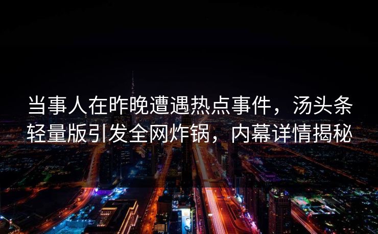 当事人在昨晚遭遇热点事件，汤头条轻量版引发全网炸锅，内幕详情揭秘
