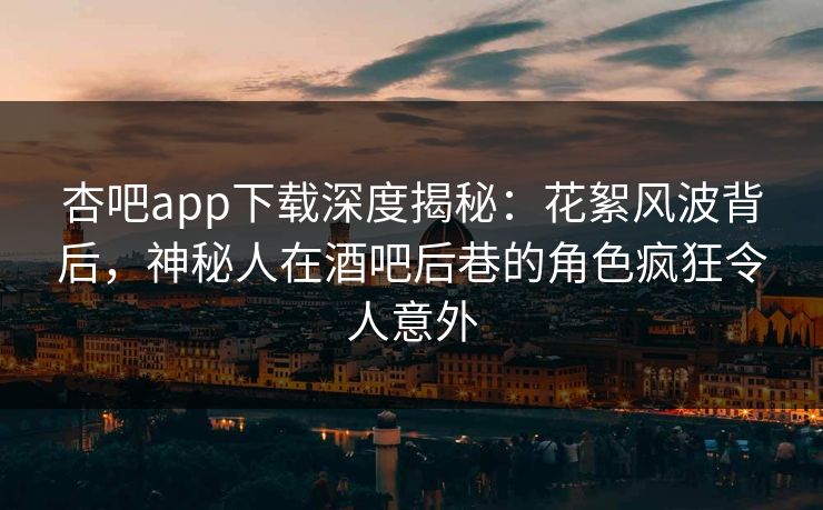 杏吧app下载深度揭秘:花絮风波背后,神秘人在酒吧后巷的角色疯狂令人意外