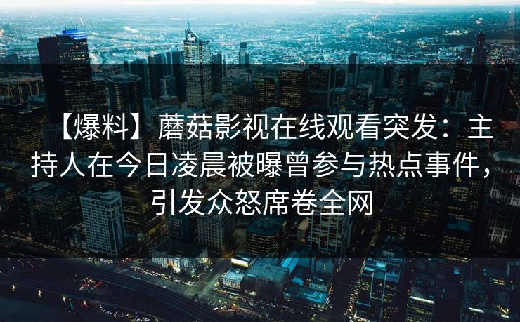 【爆料】蘑菇影视在线观看突发:主持人在今日凌晨被曝曾参与热点事件,引发众怒席卷全网
