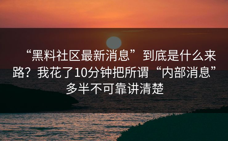 “黑料社区最新消息”到底是什么来路？我花了10分钟把所谓“内部消息”多半不可靠讲清楚