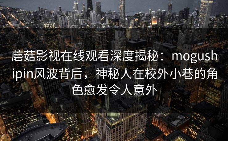 蘑菇影视在线观看深度揭秘：mogushipin风波背后，神秘人在校外小巷的角色愈发令人意外