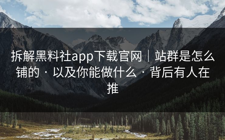 拆解黑料社app下载官网|站群是怎么铺的 · 以及你能做什么 · 背后有人在推