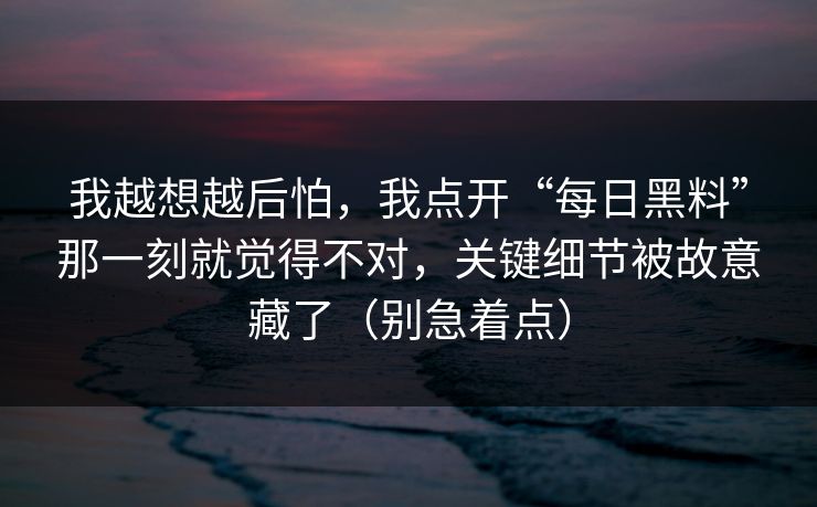我越想越后怕,我点开“每日黑料”那一刻就觉得不对,关键细节被故意藏了(别急着点)