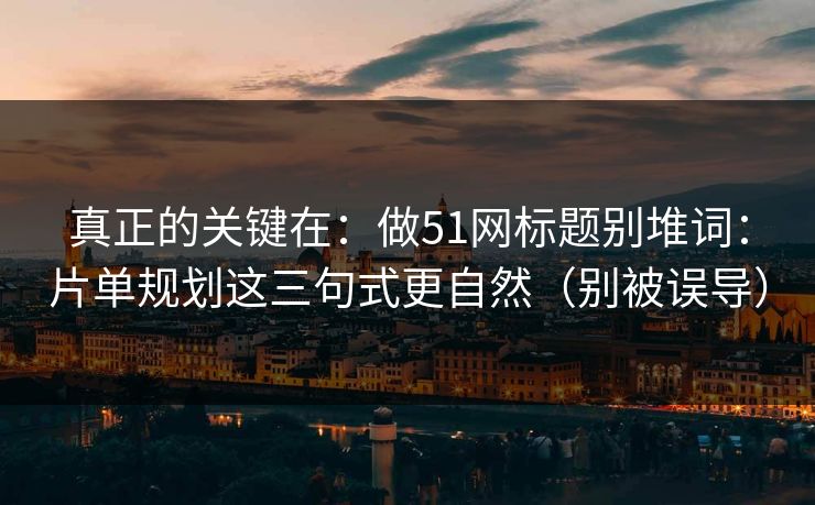真正的关键在：做51网标题别堆词：片单规划这三句式更自然（别被误导）
