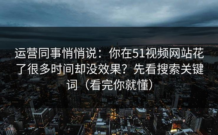 运营同事悄悄说：你在51视频网站花了很多时间却没效果？先看搜索关键词（看完你就懂）