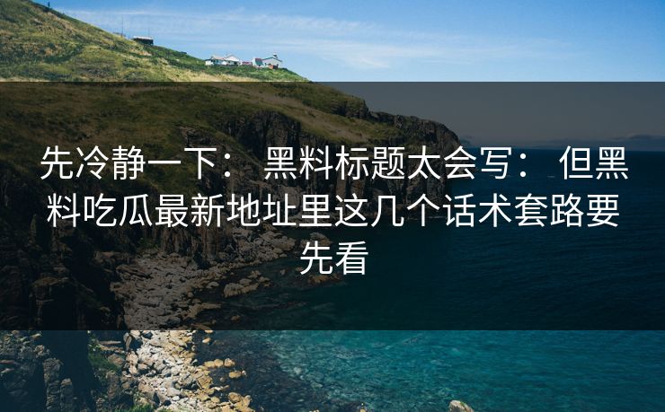 先冷静一下： 黑料标题太会写： 但黑料吃瓜最新地址里这几个话术套路要先看