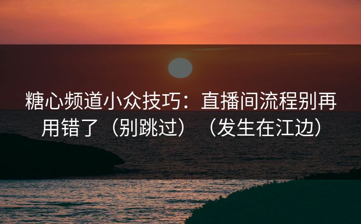 糖心频道小众技巧：直播间流程别再用错了（别跳过）（发生在江边）