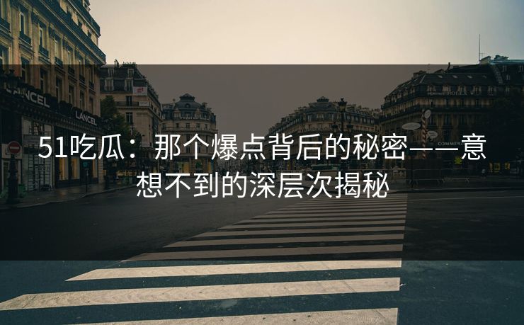 51吃瓜：那个爆点背后的秘密——意想不到的深层次揭秘