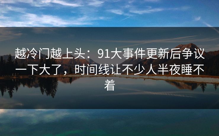 越冷门越上头：91大事件更新后争议一下大了，时间线让不少人半夜睡不着