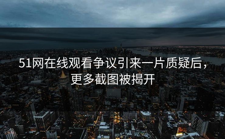 51网在线观看争议引来一片质疑后，更多截图被揭开