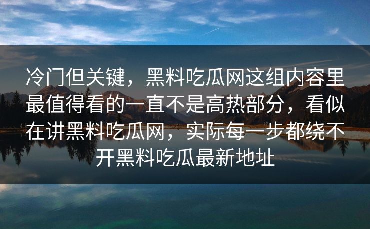 冷门但关键，黑料吃瓜网这组内容里最值得看的一直不是高热部分，看似在讲黑料吃瓜网，实际每一步都绕不开黑料吃瓜最新地址
